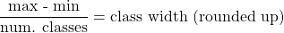 \[\frac{\text{max - min}}{\text{num. classes}} = \text{class width (rounded up)}\]